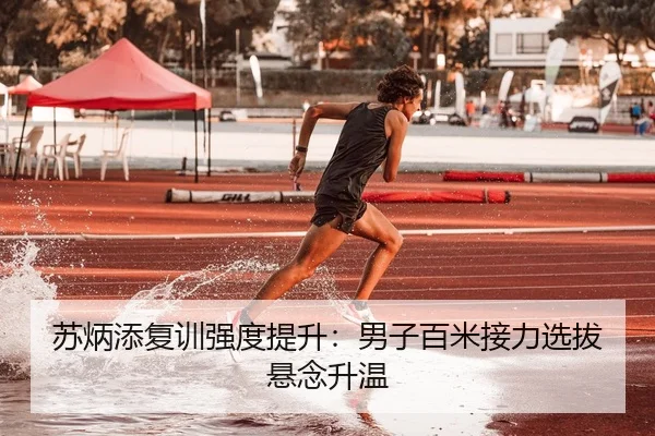 苏炳添复训强度提升：男子百米接力选拔悬念升温