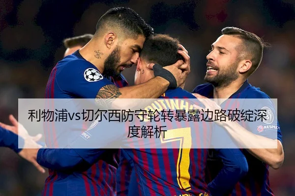 利物浦vs切尔西防守轮转暴露边路破绽深度解析
