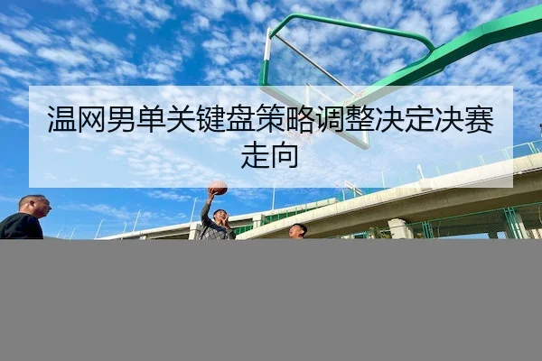温网男单关键盘策略调整决定决赛走向